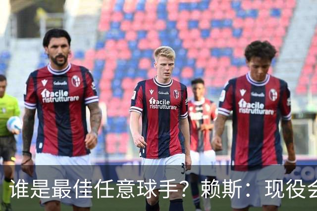 谁是最佳任意球手？赖斯：现役会选索博斯洛伊，史上最佳是卡洛斯